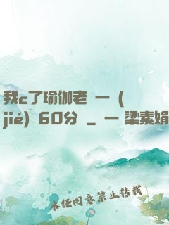 我c了瑜伽老師一節(jié)課60分鐘
